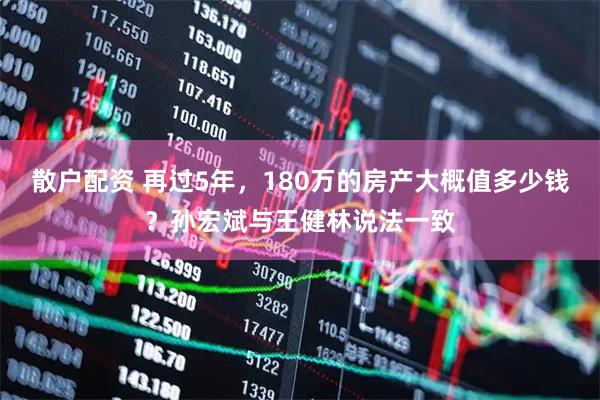 散户配资 再过5年，180万的房产大概值多少钱？孙宏斌与王健林说法一致