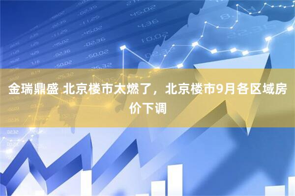 金瑞鼎盛 北京楼市太燃了，北京楼市9月各区域房价下调