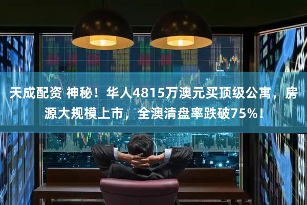 天成配资 神秘！华人4815万澳元买顶级公寓，房源大规模上市，全澳清盘率跌破75%！