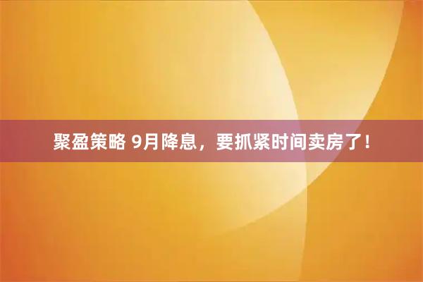 聚盈策略 9月降息，要抓紧时间卖房了！