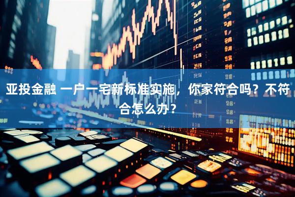 亚投金融 一户一宅新标准实施，你家符合吗？不符合怎么办？