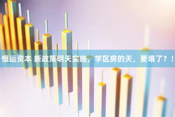 恒运资本 新政策明天实施，学区房的天，要塌了？！