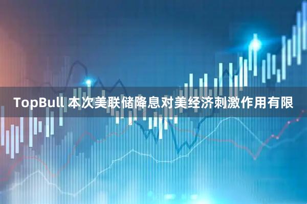 TopBull 本次美联储降息对美经济刺激作用有限