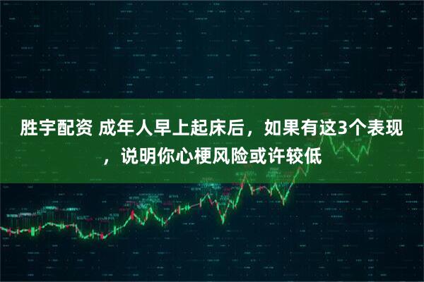 胜宇配资 成年人早上起床后，如果有这3个表现，说明你心梗风险或许较低