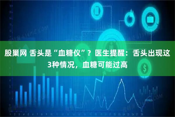 股巢网 舌头是“血糖仪”？医生提醒：舌头出现这3种情况，血糖可能过高