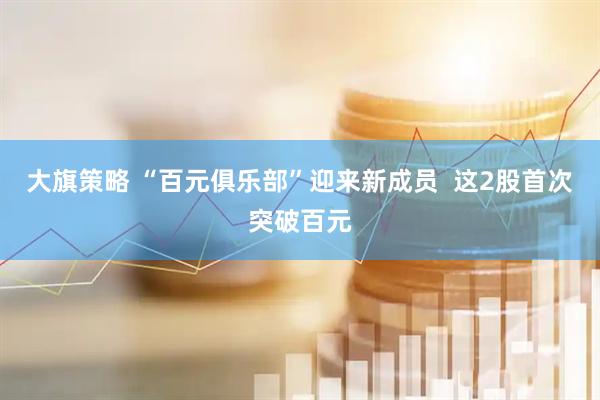 大旗策略 “百元俱乐部”迎来新成员  这2股首次突破百元
