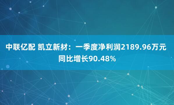 中联亿配 凯立新材：一季度净利润2189.96万元 同比增长90.48%
