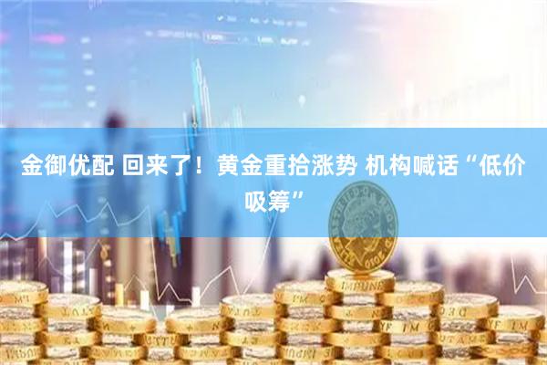 金御优配 回来了！黄金重拾涨势 机构喊话“低价吸筹”