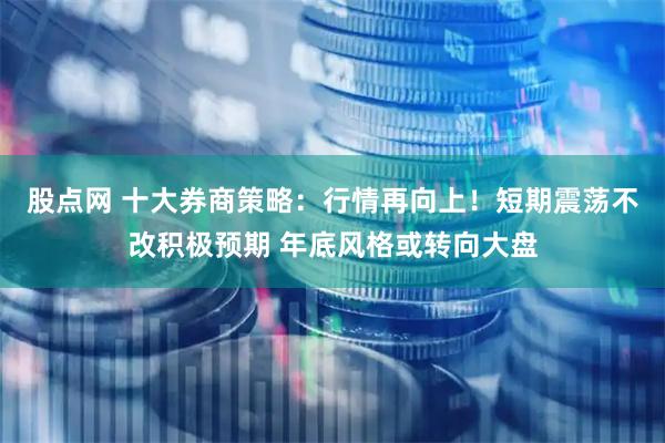 股点网 十大券商策略：行情再向上！短期震荡不改积极预期 年底风格或转向大盘
