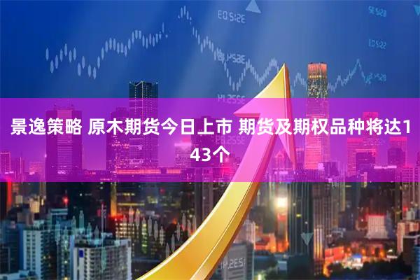 景逸策略 原木期货今日上市 期货及期权品种将达143个