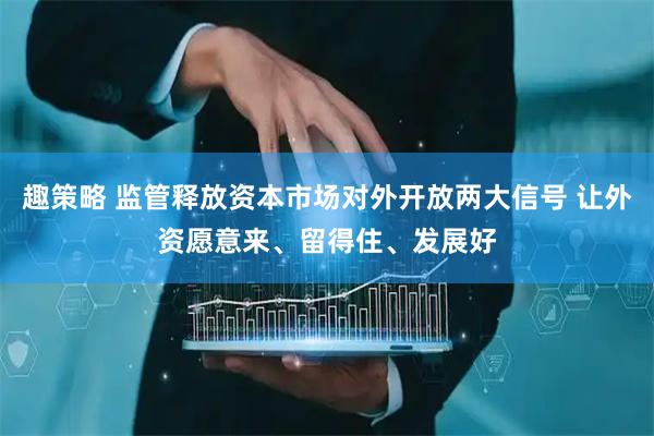 趣策略 监管释放资本市场对外开放两大信号 让外资愿意来、留得住、发展好