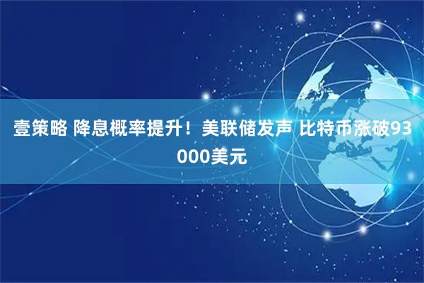 壹策略 降息概率提升！美联储发声 比特币涨破93000美元