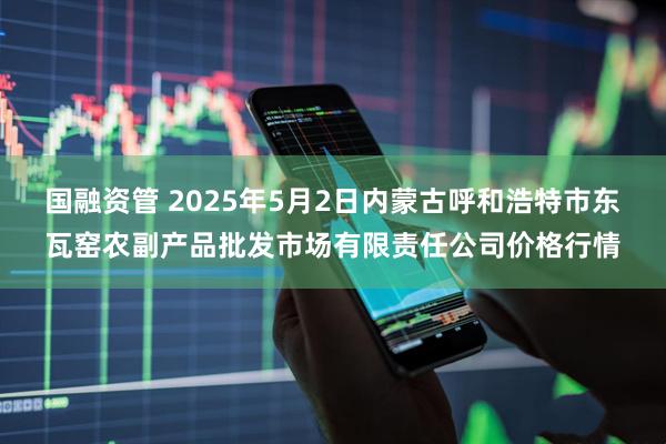 国融资管 2025年5月2日内蒙古呼和浩特市东瓦窑农副产品批发市场有限责任公司价格行情