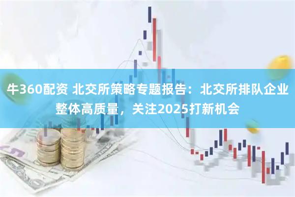 牛360配资 北交所策略专题报告：北交所排队企业整体高质量，关注2025打新机会