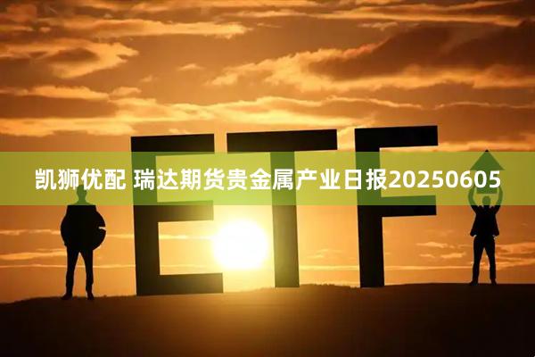 凯狮优配 瑞达期货贵金属产业日报20250605