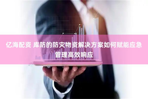 亿海配资 库防的防灾物资解决方案如何赋能应急管理高效响应