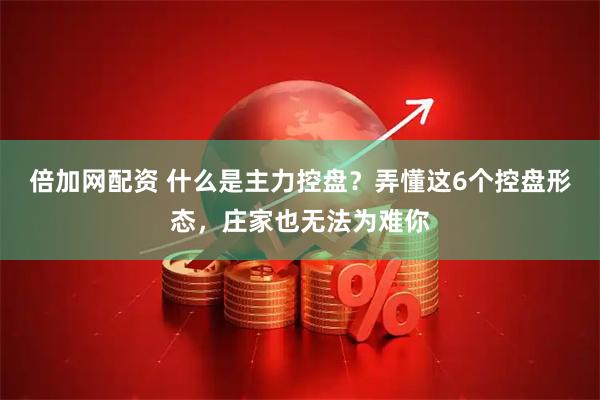 倍加网配资 什么是主力控盘？弄懂这6个控盘形态，庄家也无法为难你