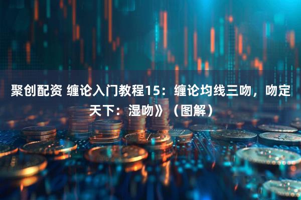 聚创配资 缠论入门教程15：缠论均线三吻，吻定天下：湿吻》（图解）