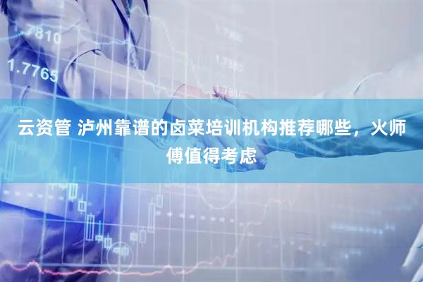 云资管 泸州靠谱的卤菜培训机构推荐哪些，火师傅值得考虑