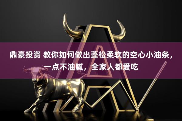 鼎豪投资 教你如何做出蓬松柔软的空心小油条，一点不油腻，全家人都爱吃
