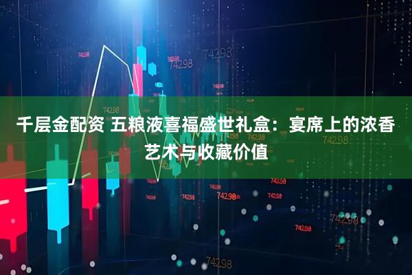 千层金配资 五粮液喜福盛世礼盒：宴席上的浓香艺术与收藏价值