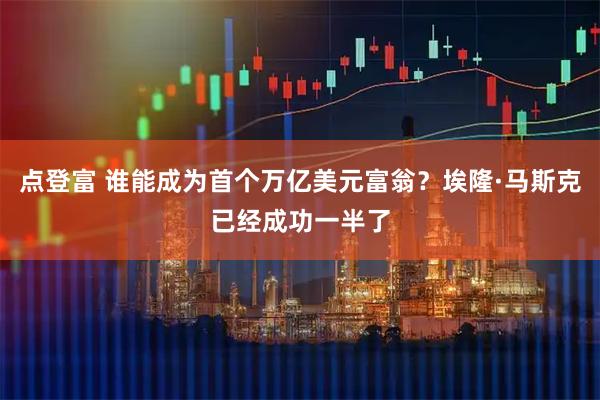 点登富 谁能成为首个万亿美元富翁？埃隆·马斯克已经成功一半了