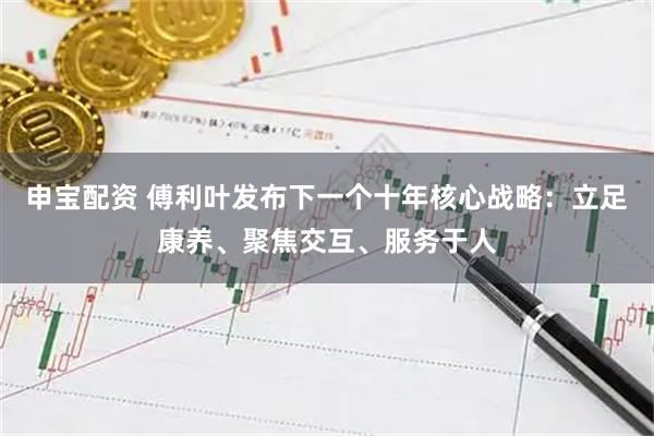 申宝配资 傅利叶发布下一个十年核心战略：立足康养、聚焦交互、服务于人