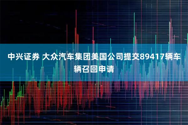 中兴证券 大众汽车集团美国公司提交89417辆车辆召回申请
