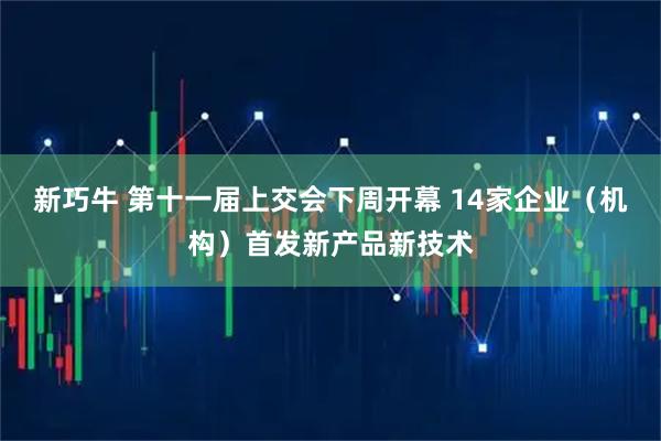 新巧牛 第十一届上交会下周开幕 14家企业（机构）首发新产品新技术
