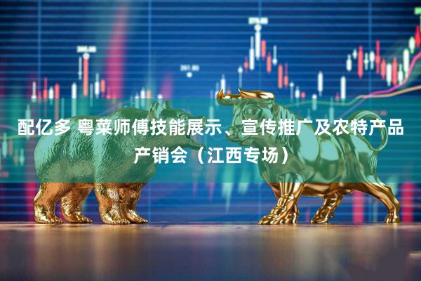 配亿多 粤菜师傅技能展示、宣传推广及农特产品产销会（江西专场）
