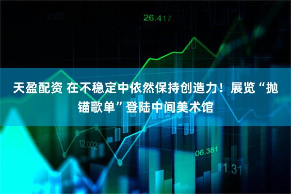 天盈配资 在不稳定中依然保持创造力！展览“抛锚歌单”登陆中间美术馆