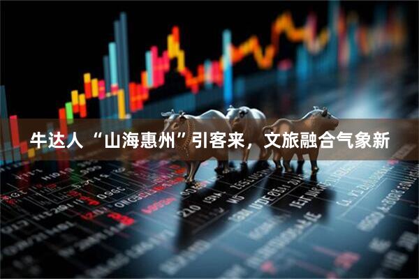 牛达人 “山海惠州”引客来，文旅融合气象新