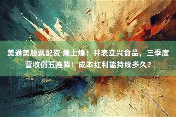 美通美股票配资 煌上煌：并表立兴食品，三季度营收仍五连降！成本红利能持续多久？