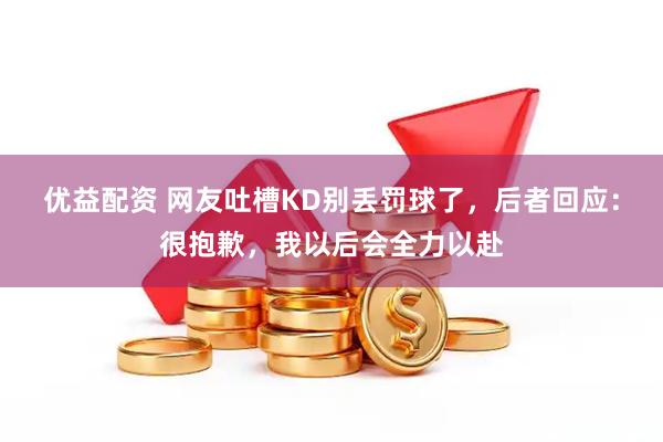 优益配资 网友吐槽KD别丢罚球了，后者回应：很抱歉，我以后会全力以赴