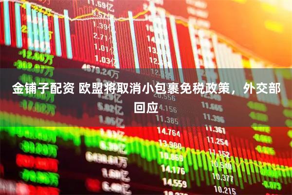 金铺子配资 欧盟将取消小包裹免税政策，外交部回应