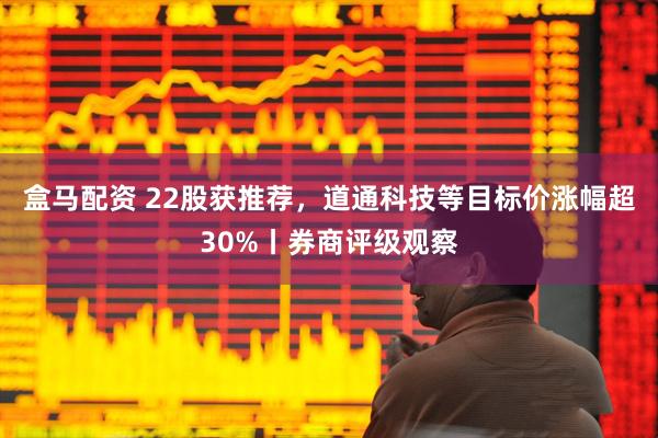 盒马配资 22股获推荐，道通科技等目标价涨幅超30%丨券商评级观察