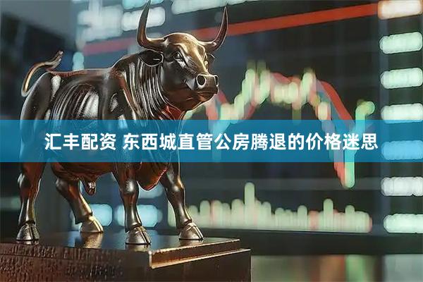 汇丰配资 东西城直管公房腾退的价格迷思