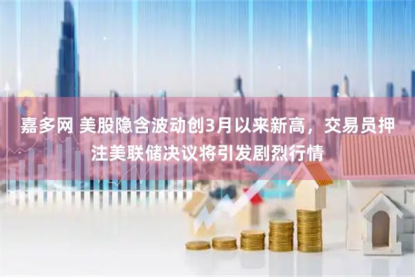 嘉多网 美股隐含波动创3月以来新高，交易员押注美联储决议将引发剧烈行情