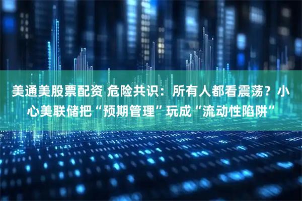 美通美股票配资 危险共识：所有人都看震荡？小心美联储把“预期管理”玩成“流动性陷阱”