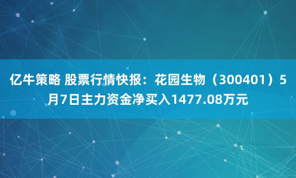 亿牛策略 股票行情快报：花园生物（300401）5月7日主力资金净买入1477.08万元