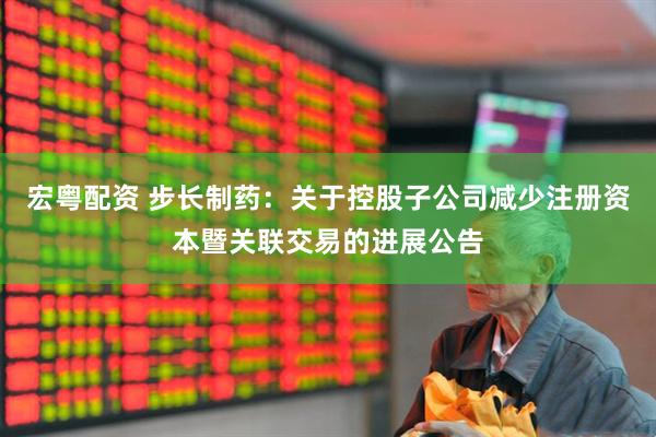 宏粤配资 步长制药：关于控股子公司减少注册资本暨关联交易的进展公告