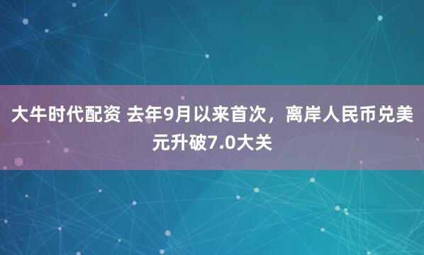 大牛时代配资 去年9月以来首次，离岸人民币兑美元升破7.0大关
