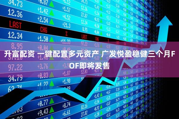 升富配资 一键配置多元资产 广发悦盈稳健三个月FOF即将发售