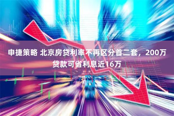申捷策略 北京房贷利率不再区分首二套，200万贷款可省利息近16万