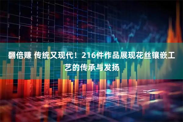翻倍赚 传统又现代！216件作品展现花丝镶嵌工艺的传承与发扬