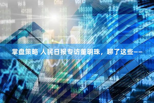 掌盘策略 人民日报专访董明珠，聊了这些——