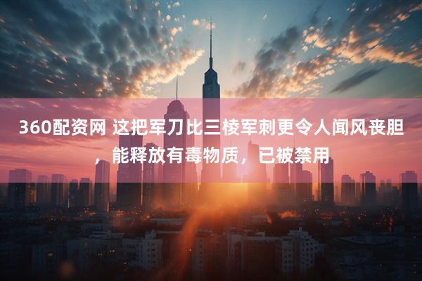 360配资网 这把军刀比三棱军刺更令人闻风丧胆，能释放有毒物质，已被禁用