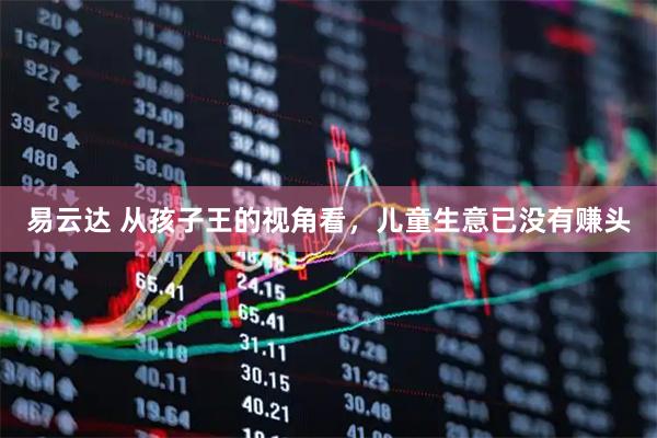 易云达 从孩子王的视角看，儿童生意已没有赚头