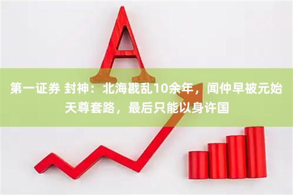 第一证券 封神：北海戡乱10余年，闻仲早被元始天尊套路，最后只能以身许国