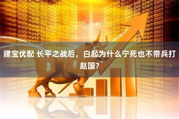 建宝优配 长平之战后，白起为什么宁死也不带兵打赵国？